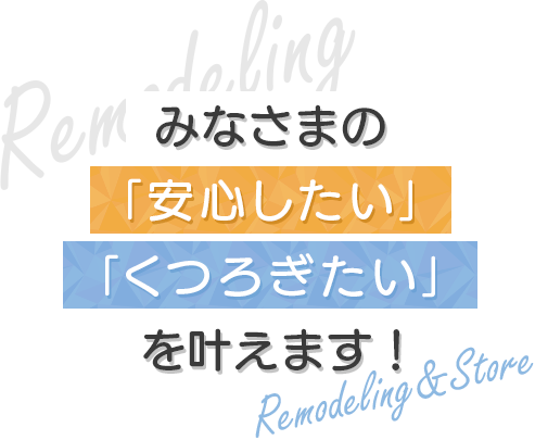 Remodeling みなさまの「安心したい」「くつろぎたい」を叶えます！ Remodeling&Store